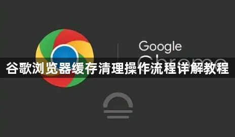 谷歌浏览器缓存清理操作流程详解教程1