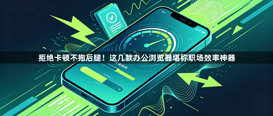 拒绝卡顿不拖后腿!这几款办公浏览器堪称职场效率神器1