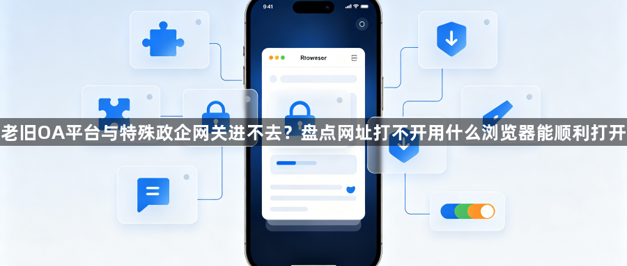 老旧OA平台与特殊政企网关进不去？盘点网址打不开用什么浏览器能顺利打开1