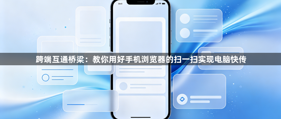 跨端互通桥梁:教你用好手机浏览器的扫一扫实现电脑快传1