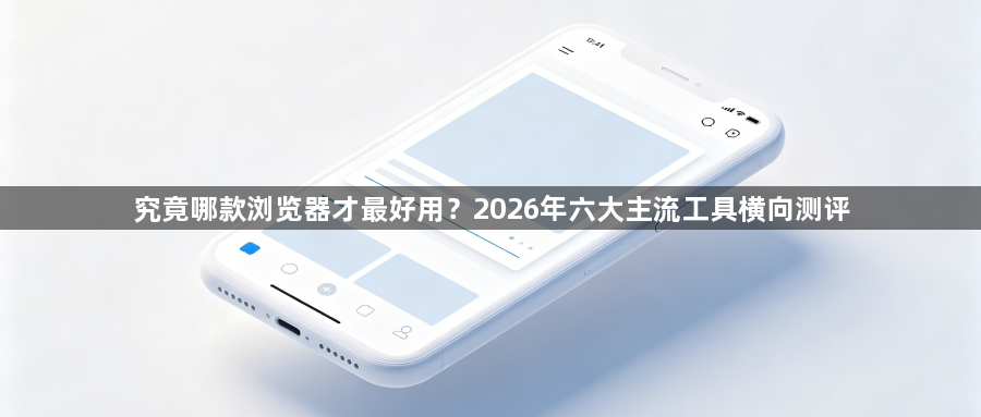 究竟哪款浏览器才最好用？2026年六大主流工具横向测评1