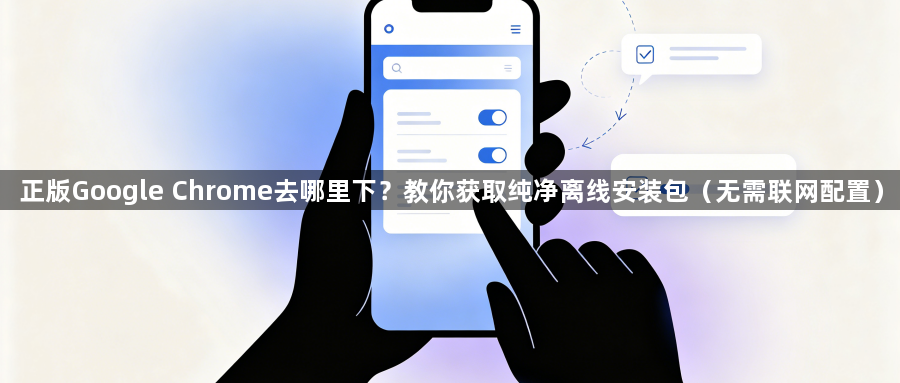 正版Google Chrome去哪里下？教你获取纯净离线安装包（无需联网配置）1